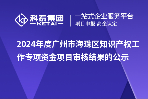 2024年度廣州市海珠區(qū)知識(shí)產(chǎn)權(quán)工作專項(xiàng)資金項(xiàng)目審核結(jié)果的公示