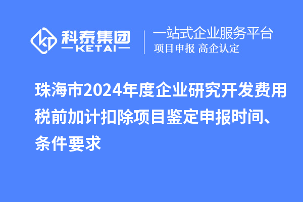 珠海市2024年度企業研究開發費用稅前加計扣除項目鑒定申報時間、條件要求