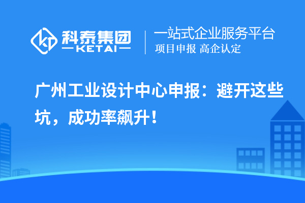 廣州工業設計中心申報：避開這些坑，成功率飆升！