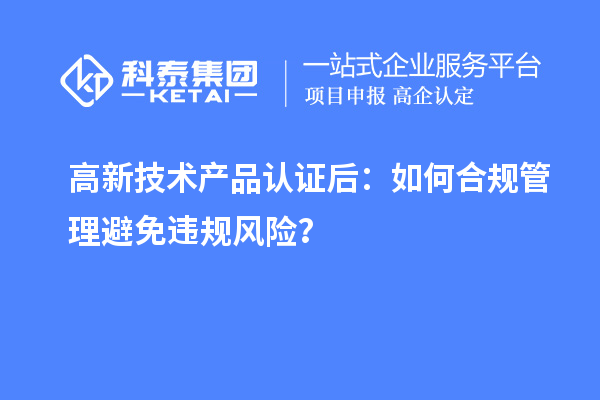 高新技術(shù)產(chǎn)品認(rèn)證后：如何合規(guī)管理避免違規(guī)風(fēng)險(xiǎn)？