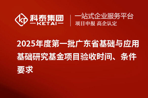2025年度第一批廣東省基礎(chǔ)與應(yīng)用基礎(chǔ)研究基金項目驗收時間、條件要求
