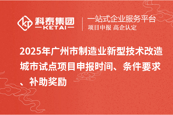 2025年廣州市制造業(yè)新型技術(shù)改造城市試點項目申報時間、條件要求、補助獎勵