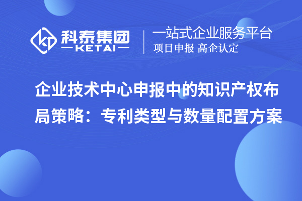企業技術中心申報中的知識產權布局策略：專利類型與數量配置方案