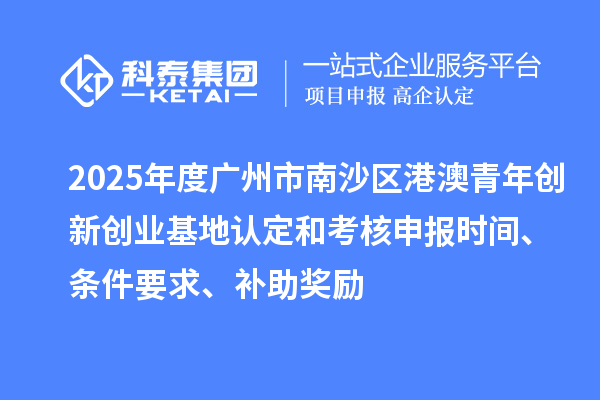 2025年度廣州市南沙區(qū)港澳青年創(chuàng)新創(chuàng)業(yè)基地認(rèn)定和考核申報時間、條件要求、補助獎勵