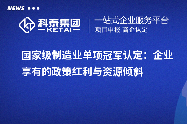 國家級制造業單項冠軍認定：企業享有的政策紅利與資源傾斜