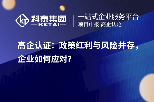 高企認證：政策紅利與風險并存，企業如何應對？