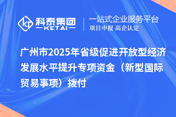 廣州市2025年省級促進開放型經濟發展水平提升專項資金（新型國際貿易事項）撥付