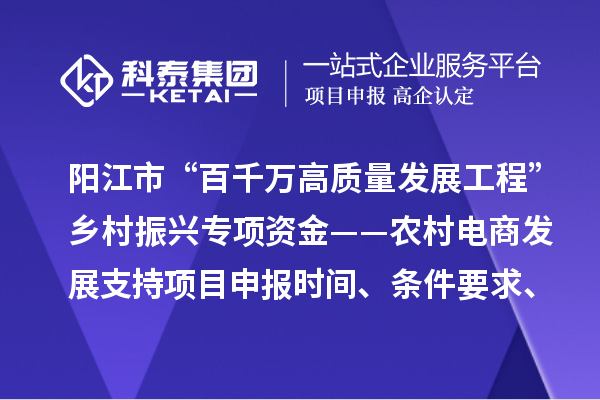 陽江市“百千萬高質量發展工程”鄉村振興專項資金——農村電商發展支持項目申報時間、條件要求、補助獎勵