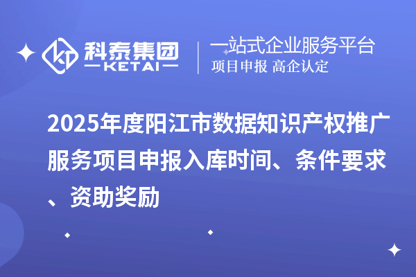 2025年度陽江市數據知識產權推廣服務項目申報入庫時間、條件要求、資助獎勵