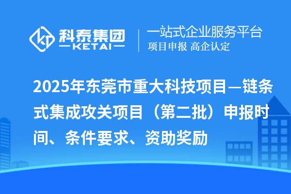 2025年東莞市重大科技項(xiàng)目—鏈條式集成攻關(guān)項(xiàng)目（第二批）申報(bào)時(shí)間、條件要求、資助獎(jiǎng)勵(lì)