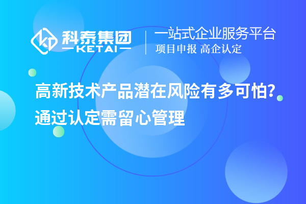 高新技術(shù)產(chǎn)品潛在風(fēng)險(xiǎn)有多可怕？通過認(rèn)定需留心管理