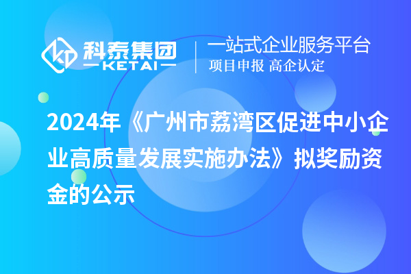 2024年《廣州市荔灣區(qū)促進(jìn)中小企業(yè)高質(zhì)量發(fā)展實(shí)施辦法》擬獎勵資金的公示