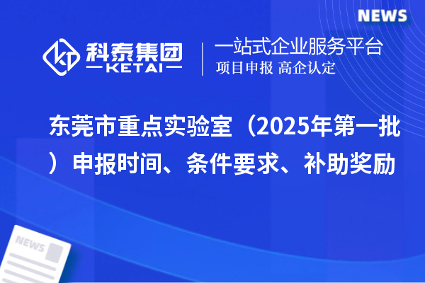 東莞市重點(diǎn)實(shí)驗(yàn)室（2025年第一批）申報(bào)時(shí)間、條件要求、補(bǔ)助獎(jiǎng)勵(lì)