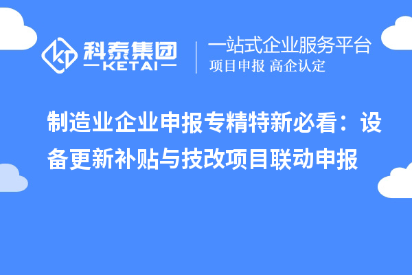 制造業(yè)企業(yè)申報(bào)專精特新必看：設(shè)備更新補(bǔ)貼與技改項(xiàng)目聯(lián)動(dòng)申報(bào)