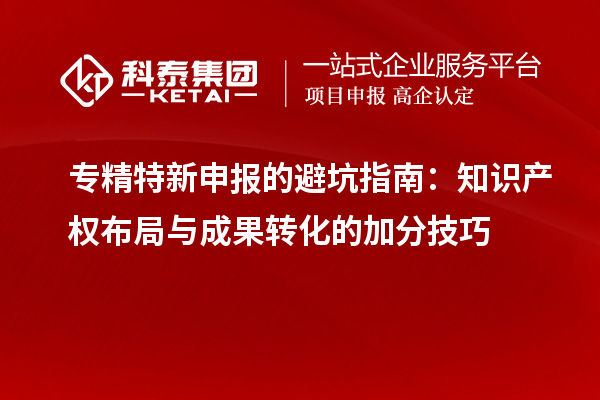 專(zhuān)精特新申報(bào)的避坑指南：知識(shí)產(chǎn)權(quán)布局與成果轉(zhuǎn)化的加分技巧