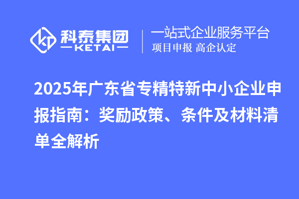 2025年廣東省<a href=http://www.xjsygy.com/fuwu/zhuanjingtexin.html target=_blank class=infotextkey>專精特新中小企業</a>申報指南：獎勵政策、條件及材料清單全解析