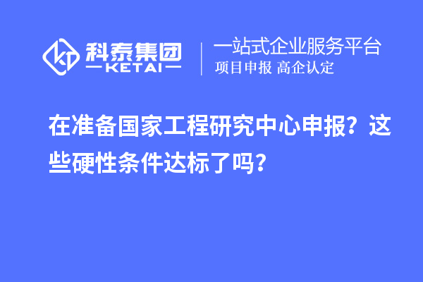 在準(zhǔn)備國家工程研究中心申報(bào)？這些硬性條件達(dá)標(biāo)了嗎？