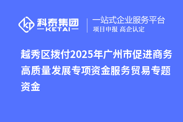 越秀區(qū)撥付2025年廣州市促進商務高質(zhì)量發(fā)展專項資金服務貿(mào)易專題資金