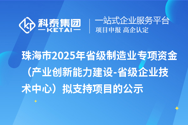 珠海市2025年省級(jí)制造業(yè)專項(xiàng)資金（產(chǎn)業(yè)創(chuàng)新能力建設(shè)-省級(jí)企業(yè)技術(shù)中心）擬支持項(xiàng)目的公示