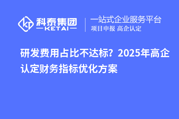 研發(fā)費用占比不達標？2025年高企認定財務指標優(yōu)化方案