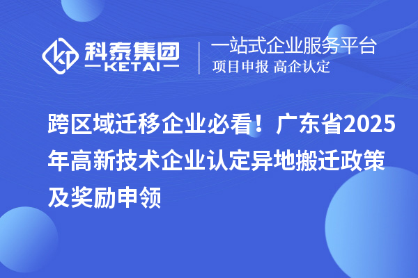 跨區(qū)域遷移企業(yè)必看！廣東省2025年高新技術企業(yè)認定異地搬遷政策及獎勵申領