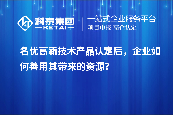 名優(yōu)高新技術(shù)產(chǎn)品認(rèn)定后，企業(yè)如何善用其帶來的資源？
