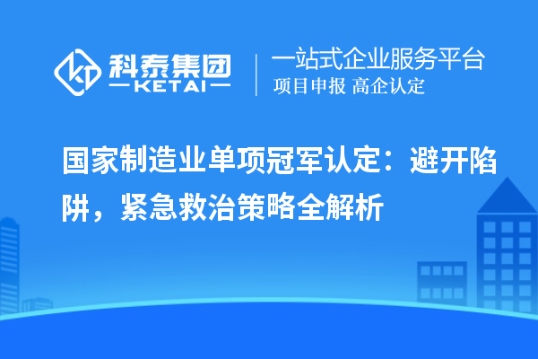 國家制造業(yè)單項冠軍認定：避開陷阱，緊急救治策略全解析