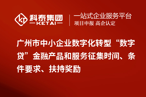 廣州市中小企業數字化轉型“數字貸”金融產品和服務征集時間、條件要求、扶持獎勵