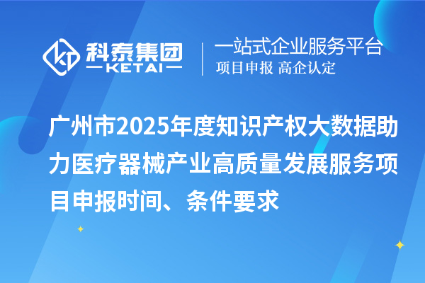 廣州市2025年度知識產權大數據助力醫療器械產業高質量發展服務<a href=http://www.xjsygy.com/shenbao.html target=_blank class=infotextkey>項目申報</a>時間、條件要求
