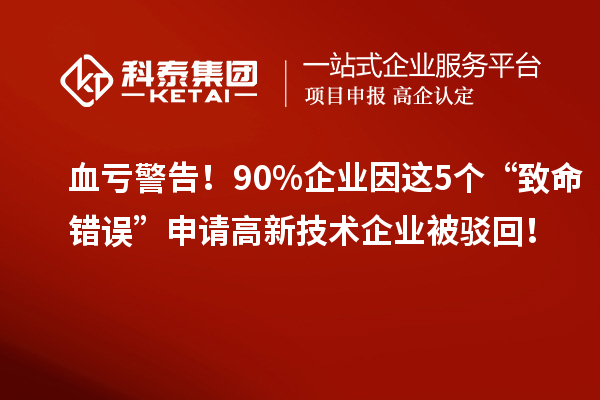 血虧警告！90%企業(yè)因這5個(gè)“致命錯(cuò)誤”申請(qǐng)高新技術(shù)企業(yè)被駁回！