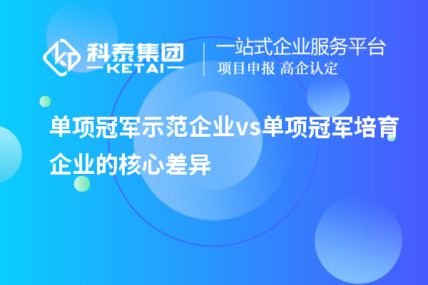 單項冠軍示范企業vs單項冠軍培育企業的核心差異