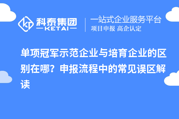 單項冠軍示范企業與培育企業的區別在哪？申報流程中的常見誤區解讀