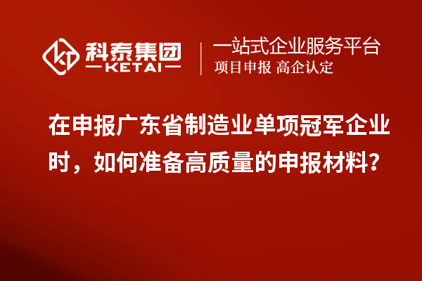 在申報廣東省制造業單項冠軍企業時，如何準備高質量的申報材料？