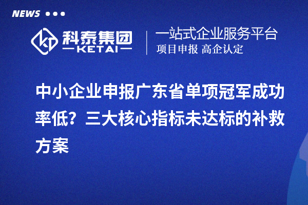 中小企業申報廣東省單項冠軍成功率低？三大核心指標未達標的補救方案