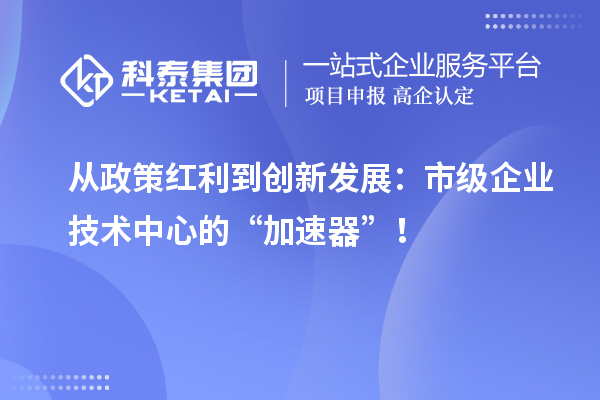 從政策紅利到創新發展：市級企業技術中心的“加速器”！
