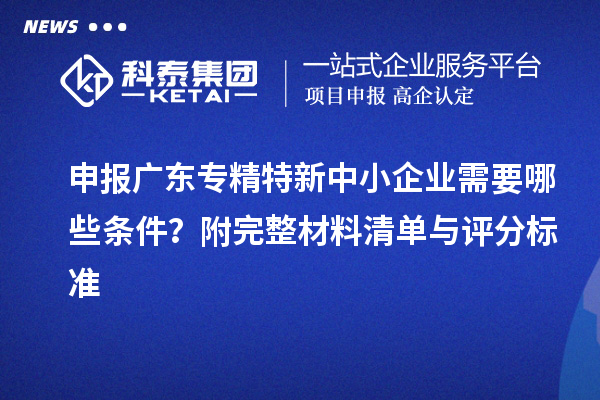 申報(bào)廣東<a href=http://www.xjsygy.com/fuwu/zhuanjingtexin.html target=_blank class=infotextkey>專精特新中小企業(yè)</a>需要哪些條件？附完整材料清單與評(píng)分標(biāo)準(zhǔn)