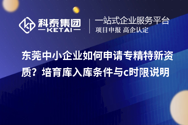 東莞中小企業如何申請專精特新資質？培育庫入庫條件與c時限說明
