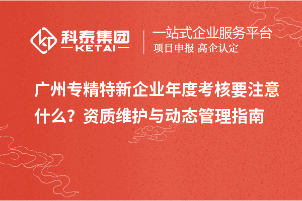 廣州專精特新企業年度考核要注意什么？資質維護與動態管理指南