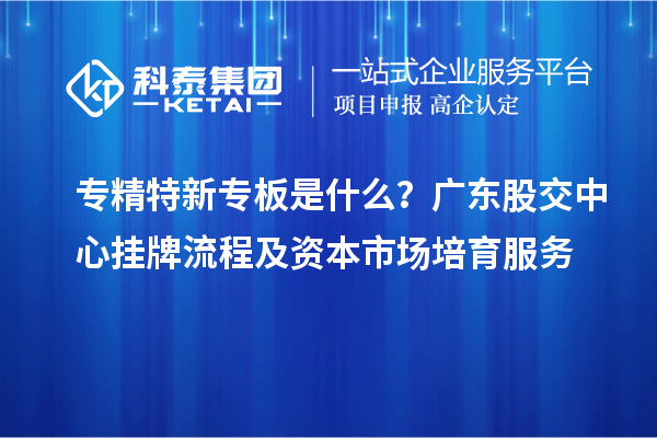 專精特新專板是什么？廣東股交中心掛牌流程及資本市場培育服務(wù)