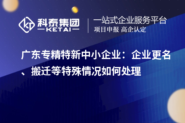 廣東<a href=http://www.xjsygy.com/fuwu/zhuanjingtexin.html target=_blank class=infotextkey>專精特新中小企業</a>：企業更名、搬遷等特殊情況如何處理