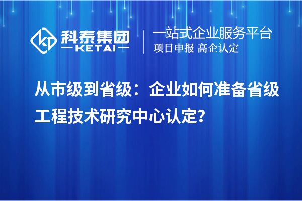 從市級(jí)到省級(jí)：企業(yè)如何準(zhǔn)備省級(jí)工程技術(shù)研究中心認(rèn)定？