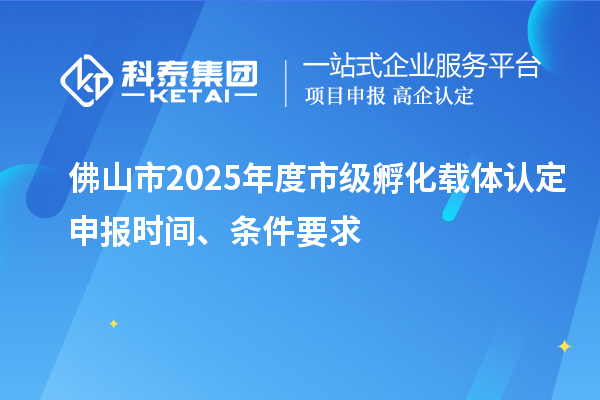 佛山市2025年度市級孵化載體認定申報時間、條件要求