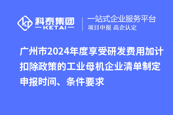 廣州市2024年度享受研發費用加計扣除政策的工業母機企業清單制定申報時間、條件要求