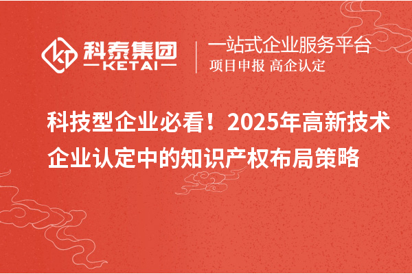 科技型企業必看！2025年高新技術企業認定中的知識產權布局策略