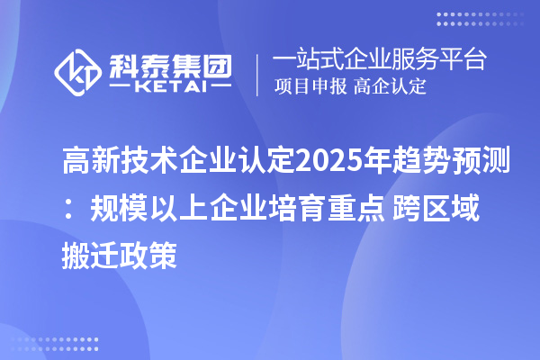 高新技術(shù)企業(yè)認(rèn)定2025年趨勢預(yù)測：規(guī)模以上企業(yè)培育重點(diǎn) + 跨區(qū)域搬遷政策