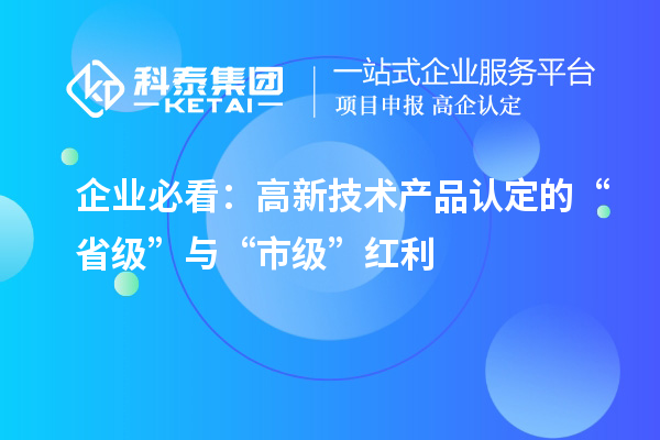 企業(yè)必看：高新技術(shù)產(chǎn)品認(rèn)定的“省級(jí)”與“市級(jí)”紅利