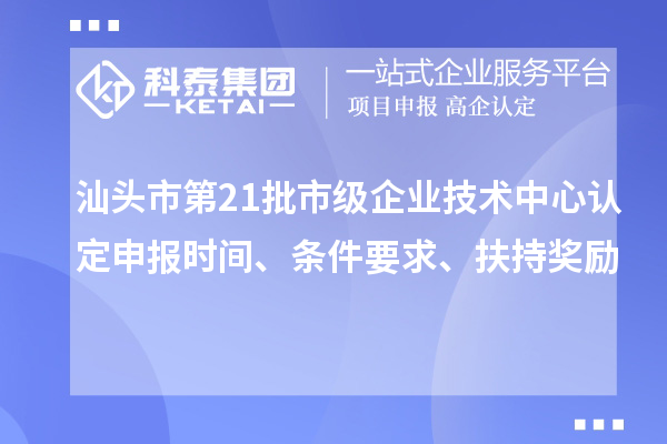 汕頭市第21批市級企業技術中心認定申報時間、條件要求、扶持獎勵