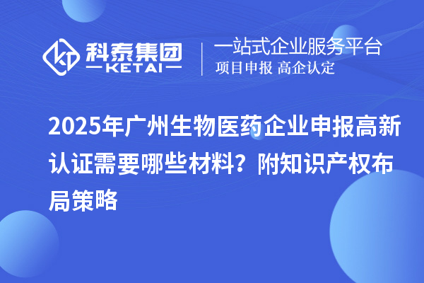 2025年廣州生物醫(yī)藥企業(yè)申報(bào)高新認(rèn)證需要哪些材料？附知識(shí)產(chǎn)權(quán)布局策略