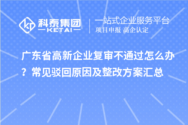 廣東省高新企業復審不通過怎么辦？常見駁回原因及整改方案匯總