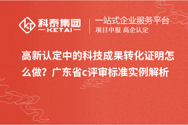 高新認定中的科技成果轉化證明怎么做？廣東省c評審標準實例解析